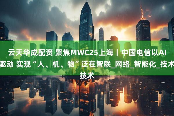 云天华成配资 聚焦MWC25上海｜中国电信以AI驱动 实现“人、机、物”泛在智联_网络_智能化_技术