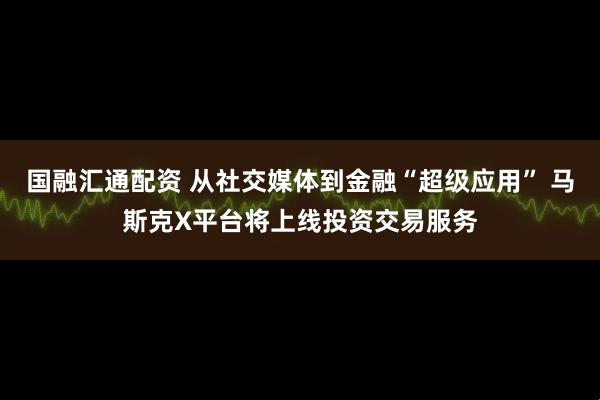 国融汇通配资 从社交媒体到金融“超级应用” 马斯克X平台将上线投资交易服务