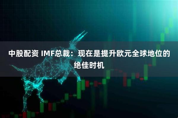 中股配资 IMF总裁：现在是提升欧元全球地位的绝佳时机