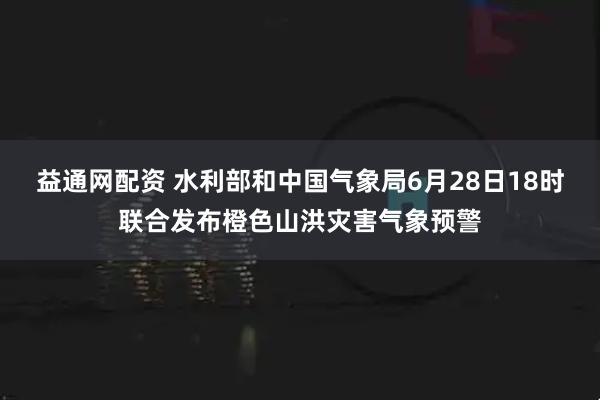 益通网配资 水利部和中国气象局6月28日18时联合发布橙色山洪灾害气象预警