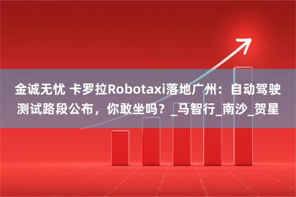 金诚无忧 卡罗拉Robotaxi落地广州：自动驾驶测试路段公布，你敢坐吗？_马智行_南沙_贺星