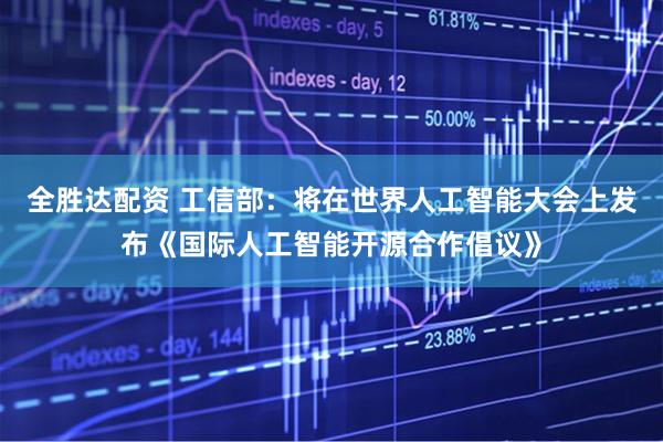全胜达配资 工信部：将在世界人工智能大会上发布《国际人工智能开源合作倡议》