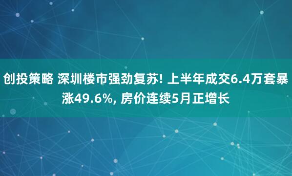 创投策略 深圳楼市强劲复苏! 上半年成交6.4万套暴涨49.6%, 房价连续5月正增长