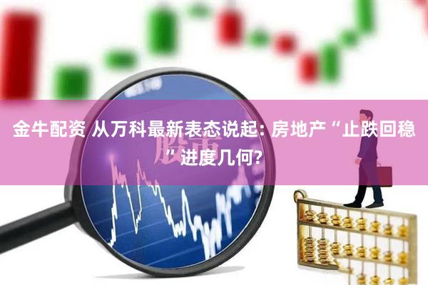 金牛配资 从万科最新表态说起: 房地产“止跌回稳”进度几何?