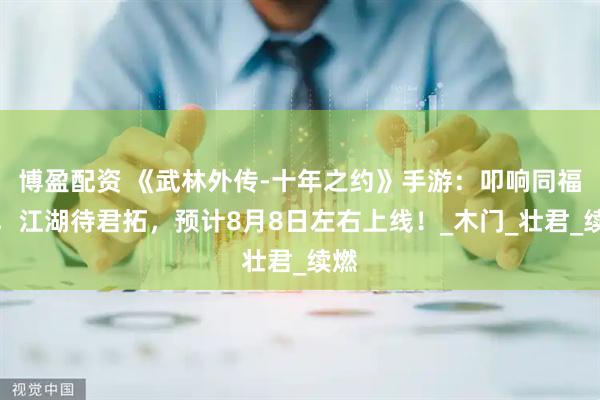 博盈配资 《武林外传-十年之约》手游：叩响同福门，江湖待君拓，预计8月8日左右上线！_木门_壮君_续燃