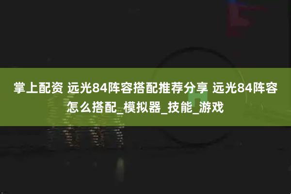 掌上配资 远光84阵容搭配推荐分享 远光84阵容怎么搭配_模拟器_技能_游戏