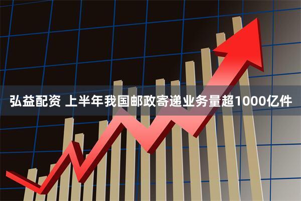 弘益配资 上半年我国邮政寄递业务量超1000亿件