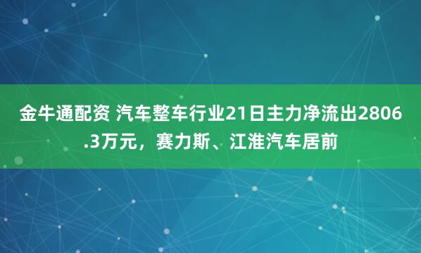 金牛通配资 汽车整车行业21日主力净流出2806.3万元，赛力斯、江淮汽车居前