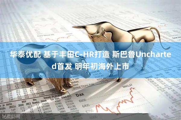 华泰优配 基于丰田C-HR打造 斯巴鲁Uncharted首发 明年初海外上市