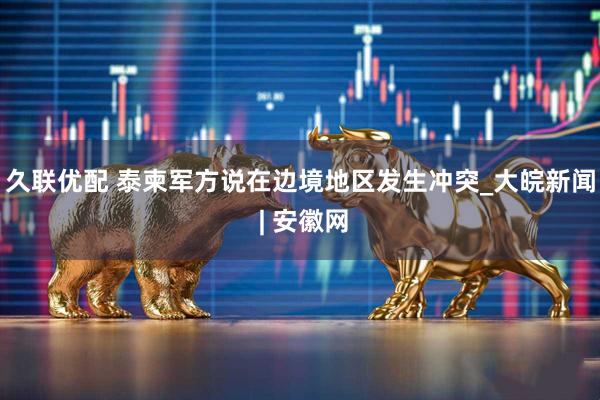 久联优配 泰柬军方说在边境地区发生冲突_大皖新闻 | 安徽网