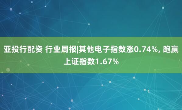 亚投行配资 行业周报|其他电子指数涨0.74%, 跑赢上证指数1.67%