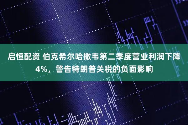 启恒配资 伯克希尔哈撒韦第二季度营业利润下降4%，警告特朗普关税的负面影响