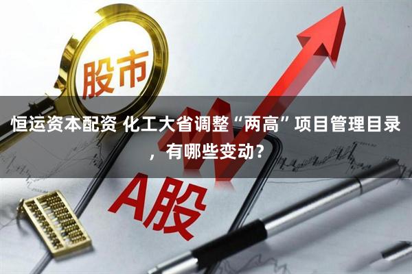 恒运资本配资 化工大省调整“两高”项目管理目录，有哪些变动？