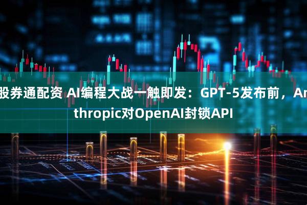 股券通配资 AI编程大战一触即发：GPT-5发布前，Anthropic对OpenAI封锁API