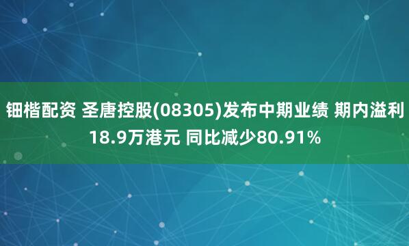 钿楷配资 圣唐控股(08305)发布中期业绩 期内溢利18.9万港元 同比减少80.91%