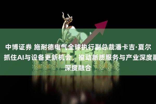中博证券 施耐德电气全球执行副总裁潘卡吉·夏尔玛：抓住AI与设备更新机会，推动新质服务与产业深度融合