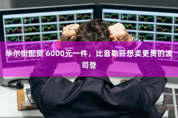 华尔街配资 6000元一件，比音勒芬想卖更贵的波司登
