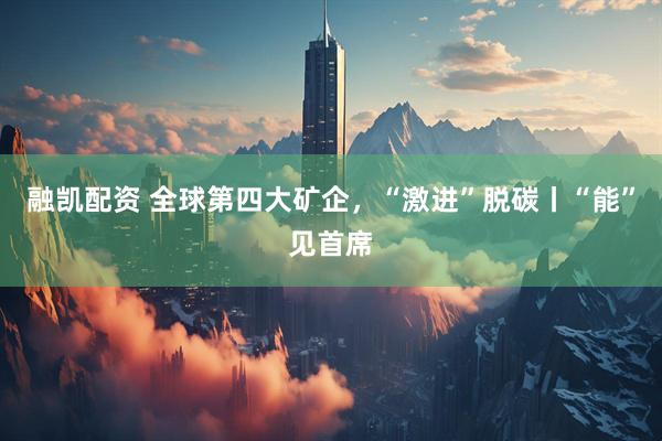 融凯配资 全球第四大矿企，“激进”脱碳丨“能”见首席