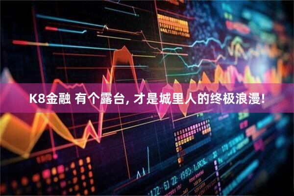 K8金融 有个露台, 才是城里人的终极浪漫!