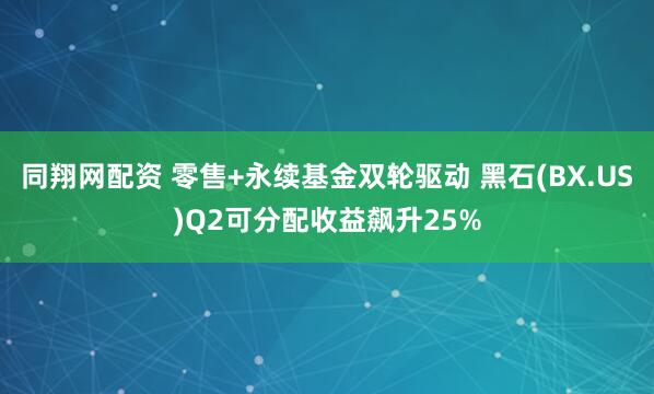 同翔网配资 零售+永续基金双轮驱动 黑石(BX.US)Q2可分配收益飙升25%