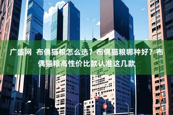 广盛网  布偶猫粮怎么选？布偶猫粮哪种好？布偶猫粮高性价比款认准这几款