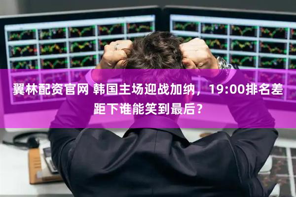 翼林配资官网 韩国主场迎战加纳，19:00排名差距下谁能笑到最后？