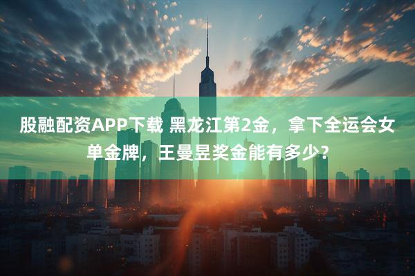 股融配资APP下载 黑龙江第2金，拿下全运会女单金牌，王曼昱奖金能有多少？