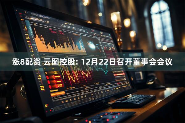涨8配资 云图控股: 12月22日召开董事会会议