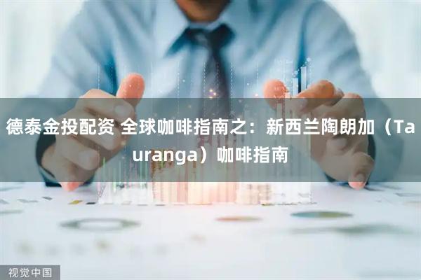 德泰金投配资 全球咖啡指南之：新西兰陶朗加（Tauranga）咖啡指南