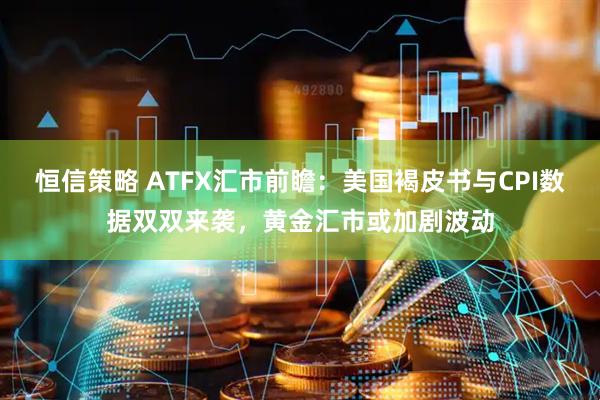 恒信策略 ATFX汇市前瞻：美国褐皮书与CPI数据双双来袭，黄金汇市或加剧波动