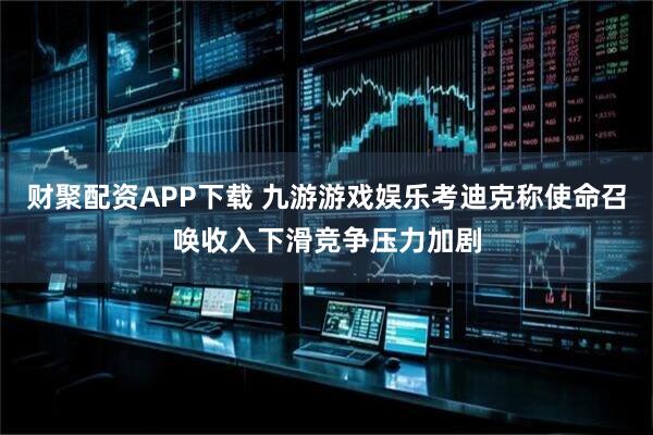 财聚配资APP下载 九游游戏娱乐考迪克称使命召唤收入下滑竞争压力加剧