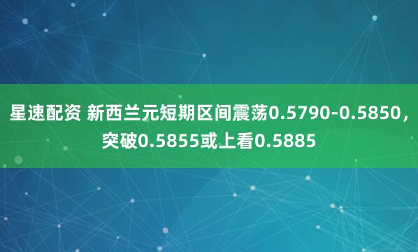 星速配资 新西兰元短期区间震荡0.5790-0.5850，突破0.5855或上看0.5885