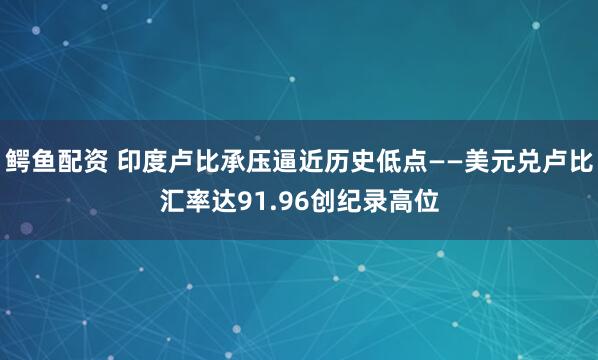 鳄鱼配资 印度卢比承压逼近历史低点——美元兑卢比汇率达91.96创纪录高位
