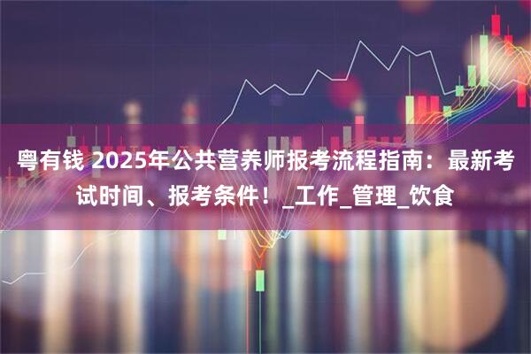 粤有钱 2025年公共营养师报考流程指南：最新考试时间、报考条件！_工作_管理_饮食