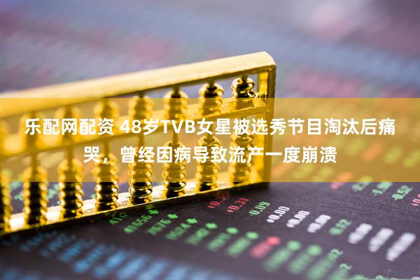 乐配网配资 48岁TVB女星被选秀节目淘汰后痛哭，曾经因病导致流产一度崩溃