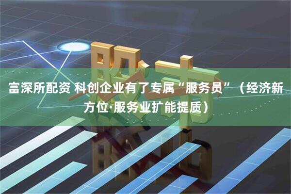 富深所配资 科创企业有了专属“服务员”（经济新方位·服务业扩能提质）