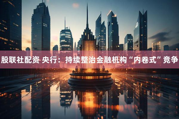 股联社配资 央行：持续整治金融机构“内卷式”竞争